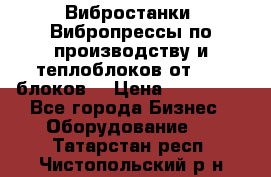 Вибростанки, Вибропрессы по производству и теплоблоков от 1000 блоков. › Цена ­ 550 000 - Все города Бизнес » Оборудование   . Татарстан респ.,Чистопольский р-н